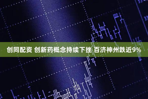 创同配资 创新药概念持续下挫 百济神州跌近9%