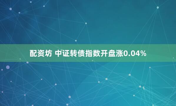 配资坊 中证转债指数开盘涨0.04%