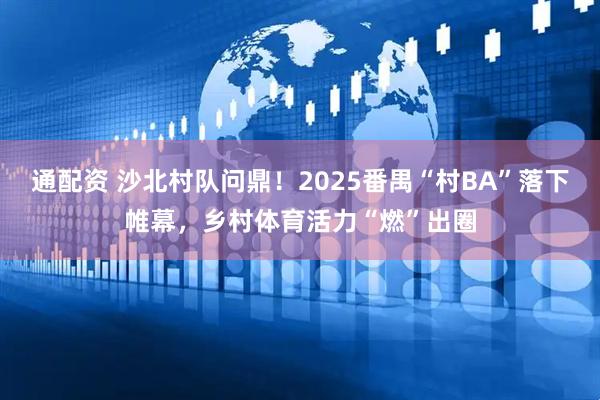 通配资 沙北村队问鼎!2025番禺“村BA”落下帷幕,乡村体育活力“燃”出圈