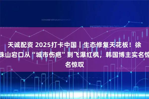 天诚配资 2025打卡中国｜生态修复天花板！徐州珠山宕口从“城市伤疤”到飞瀑红枫，韩国博主实名惊叹