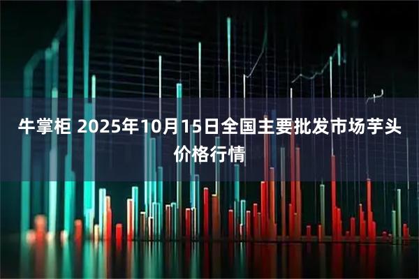 牛掌柜 2025年10月15日全国主要批发市场芋头价格行情