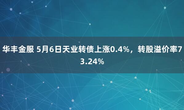 华丰金服 5月6日天业转债上涨0.4%，转股溢价率73.24%
