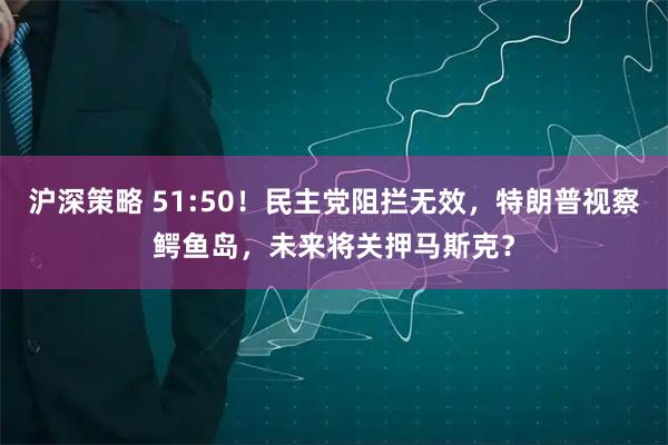 沪深策略 51:50！民主党阻拦无效，特朗普视察鳄鱼岛，未来将关押马斯克？