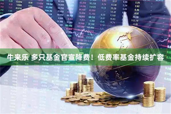 牛来乐 多只基金官宣降费！低费率基金持续扩容
