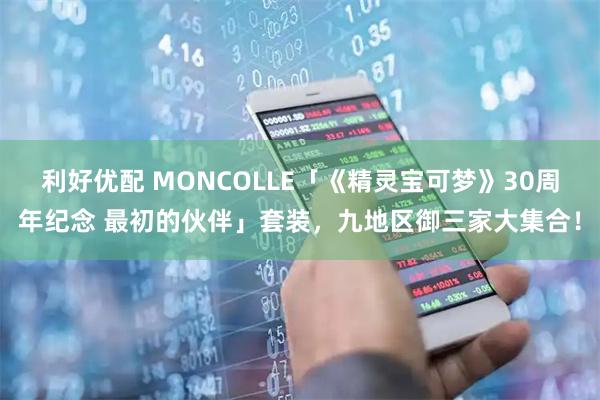 利好优配 MONCOLLE「《精灵宝可梦》30周年纪念 最初的伙伴」套装，九地区御三家大集合！