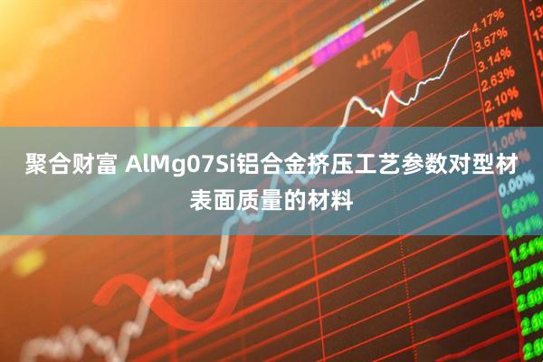 聚合财富 AlMg07Si铝合金挤压工艺参数对型材表面质量的材料