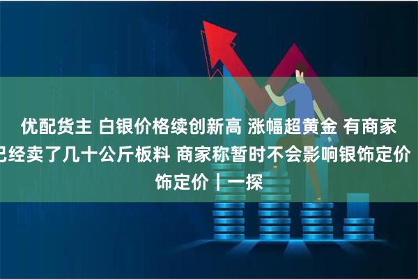优配货主 白银价格续创新高 涨幅超黄金 有商家本月已经卖了几十公斤板料 商家称暂时不会影响银饰定价｜一探