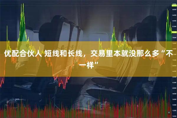 优配合伙人 短线和长线,交易里本就没那么多“不一样”