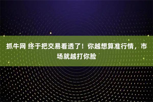 抓牛网 终于把交易看透了!你越想算准行情,市场就越打你脸