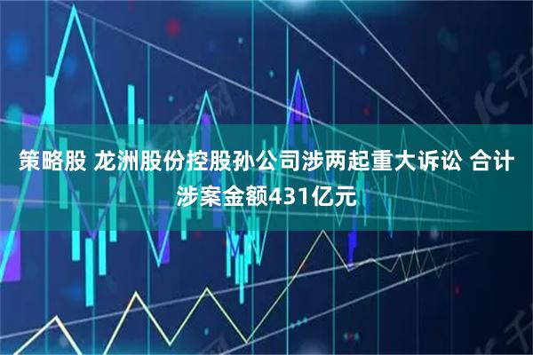 策略股 龙洲股份控股孙公司涉两起重大诉讼 合计涉案金额431亿元