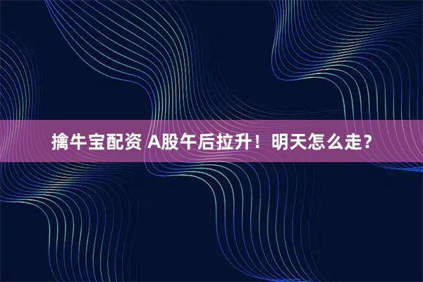 擒牛宝配资 A股午后拉升！明天怎么走？