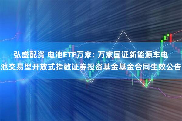 弘盛配资 电池ETF万家: 万家国证新能源车电池交易型开放式指数证券投资基金基金合同生效公告
