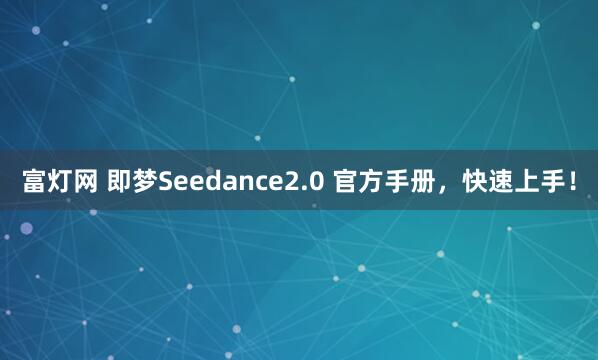 富灯网 即梦Seedance2.0 官方手册，快速上手！