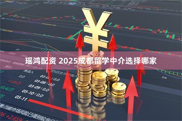 瑶鸿配资 2025成都留学中介选择哪家