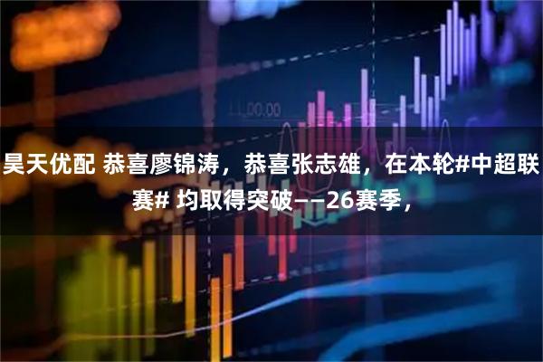 昊天优配 恭喜廖锦涛，恭喜张志雄，在本轮#中超联赛# 均取得突破——26赛季，