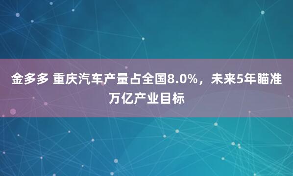 金多多 重庆汽车产量占全国8.0%，未来5年瞄准万亿产业目标