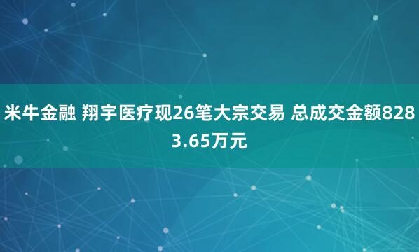 米牛金融 翔宇医疗现26笔大宗交易 总成交金额8283.65万元
