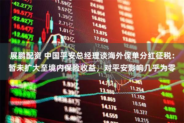 展鹏配资 中国平安总经理谈海外保单分红征税:暂未扩大至境内保险收益,对平安影响几乎为零